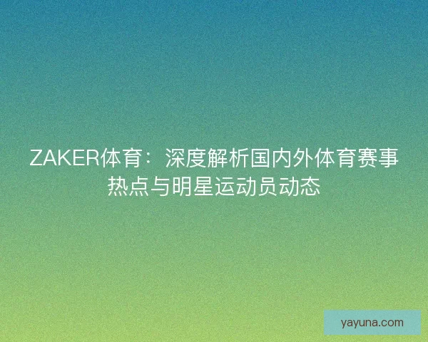 ZAKER体育：深度解析国内外体育赛事热点与明星运动员动态