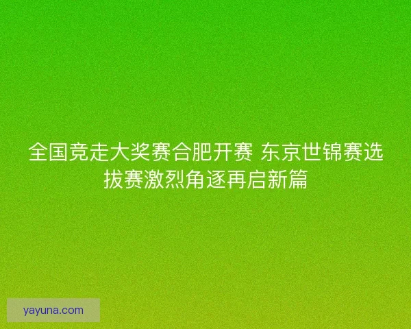 全国竞走大奖赛合肥开赛 东京世锦赛选拔赛激烈角逐再启新篇