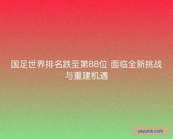 国足世界排名跌至第88位 面临全新挑战与重建机遇