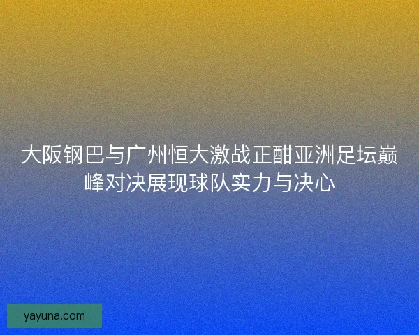 大阪钢巴与广州恒大激战正酣亚洲足坛巅峰对决展现球队实力与决心