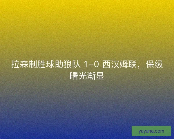 拉森制胜球助狼队 1-0 西汉姆联，保级曙光渐显