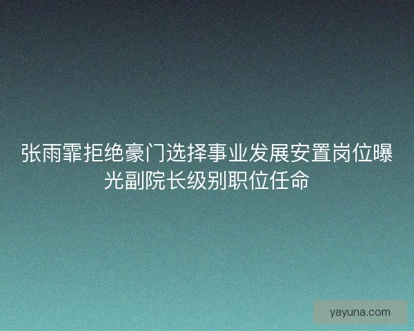 张雨霏拒绝豪门选择事业发展安置岗位曝光副院长级别职位任命 张雨霏拒绝豪门选择事业发展安置岗位曝光副院长级别职位任命