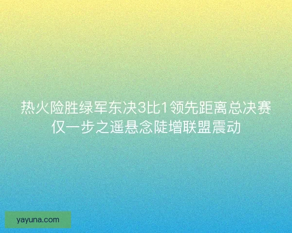 热火险胜绿军东决3比1领先距离总决赛仅一步之遥悬念陡增联盟震动