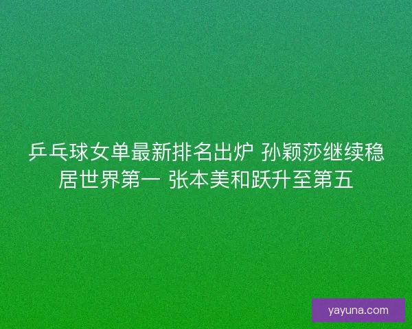 乒乓球女单最新排名出炉 孙颖莎继续稳居世界第一 张本美和跃升至第五