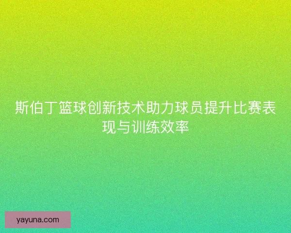 斯伯丁篮球创新技术助力球员提升比赛表现与训练效率 斯伯丁篮球创新技术助力球员提升比赛表现与训练效率