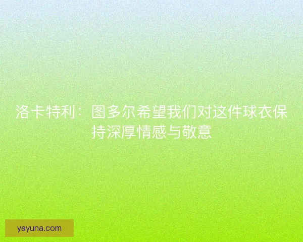 洛卡特利：图多尔希望我们对这件球衣保持深厚情感与敬意