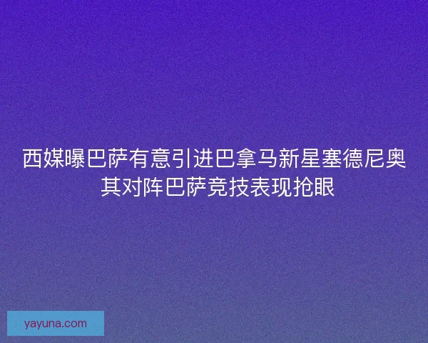 西媒曝巴萨有意引进巴拿马新星塞德尼奥 其对阵巴萨竞技表现抢眼