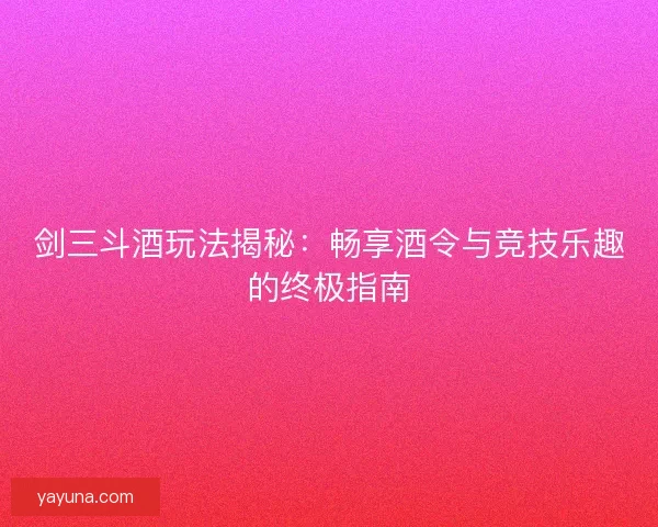 剑三斗酒玩法揭秘:畅享酒令与竞技乐趣的终极指南 剑三斗酒玩法揭秘:畅享酒令与竞技乐趣的终极指南