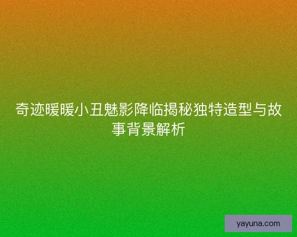 奇迹暖暖小丑魅影降临揭秘独特造型与故事背景解析
