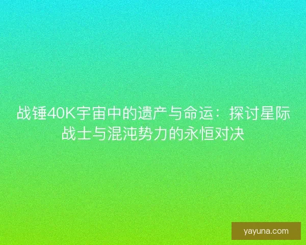 战锤40K宇宙中的遗产与命运：探讨星际战士与混沌势力的永恒对决