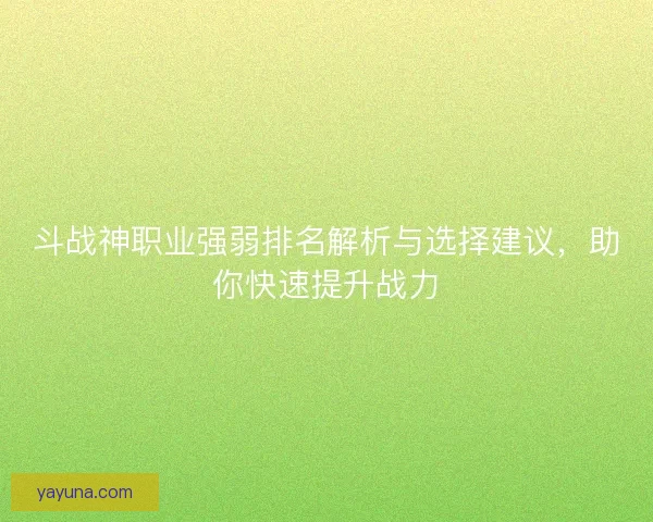 斗战神职业强弱排名解析与选择建议，助你快速提升战力