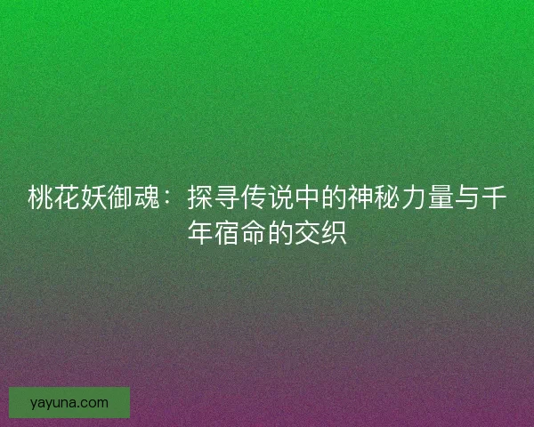 桃花妖御魂：探寻传说中的神秘力量与千年宿命的交织