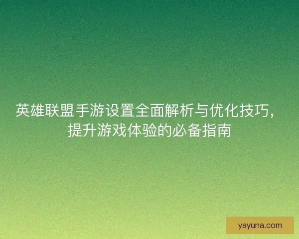 英雄联盟手游设置全面解析与优化技巧，提升游戏体验的必备指南