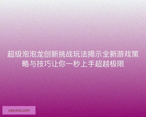 超级泡泡龙创新挑战玩法揭示全新游戏策略与技巧让你一秒上手超越极限