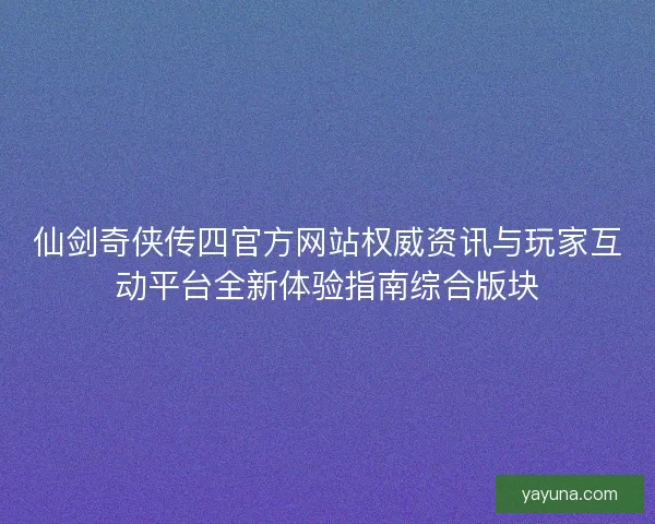 仙剑奇侠传四官方网站权威资讯与玩家互动平台全新体验指南综合版块