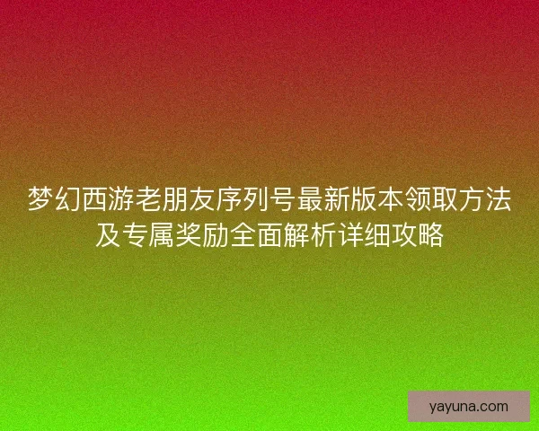 梦幻西游老朋友序列号最新版本领取方法及专属奖励全面解析详细攻略