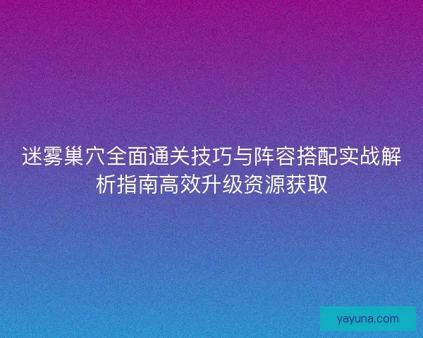 迷雾巢穴全面通关技巧与阵容搭配实战解析指南高效升级资源获取