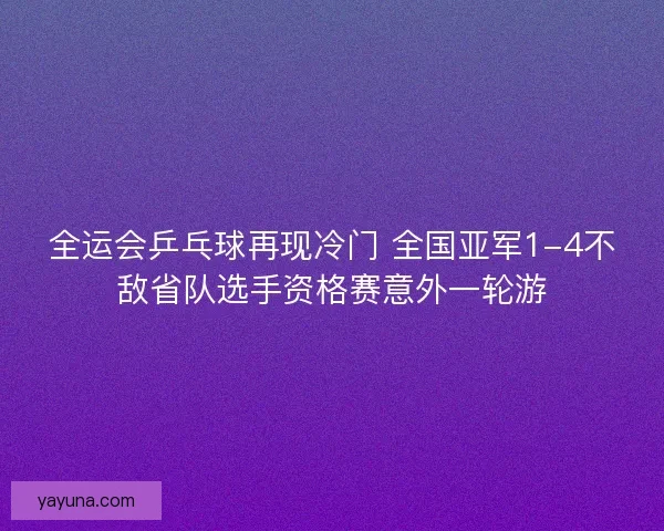 全运会乒乓球再现冷门 全国亚军1-4不敌省队选手资格赛意外一轮游