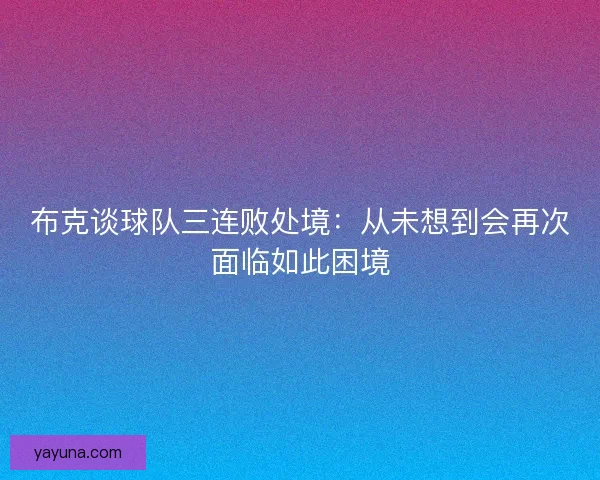 布克谈球队三连败处境：从未想到会再次面临如此困境