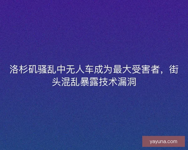 洛杉矶骚乱中无人车成为最大受害者，街头混乱暴露技术漏洞