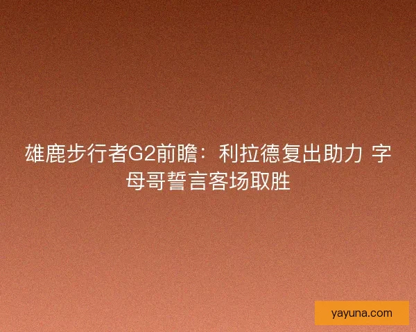 雄鹿步行者G2前瞻：利拉德复出助力 字母哥誓言客场取胜