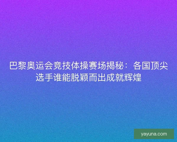 巴黎奥运会竞技体操赛场揭秘：各国顶尖选手谁能脱颖而出成就辉煌