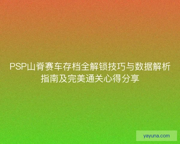 PSP山脊赛车存档全解锁技巧与数据解析指南及完美通关心得分享