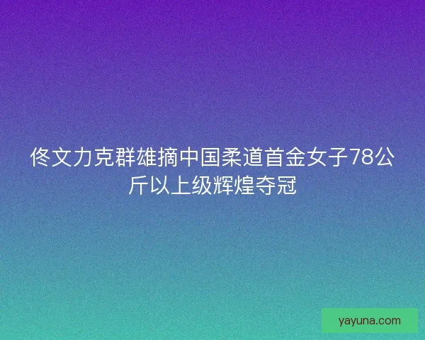 佟文力克群雄摘中国柔道首金女子78公斤以上级辉煌夺冠