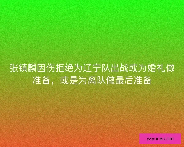 张镇麟因伤拒绝为辽宁队出战或为婚礼做准备，或是为离队做最后准备