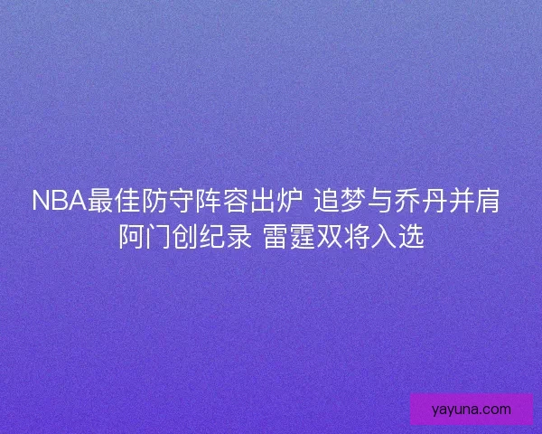 NBA最佳防守阵容出炉 追梦与乔丹并肩 阿门创纪录 雷霆双将入选
