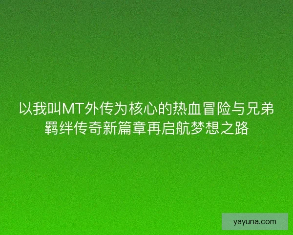 以我叫MT外传为核心的热血冒险与兄弟羁绊传奇新篇章再启航梦想之路