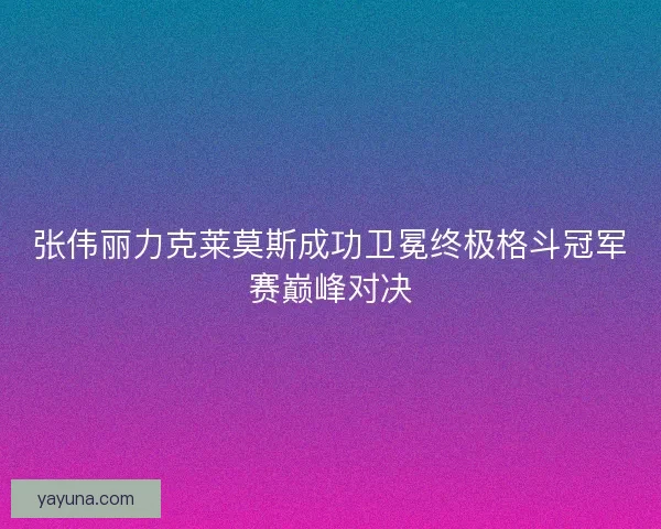 张伟丽力克莱莫斯成功卫冕终极格斗冠军赛巅峰对决