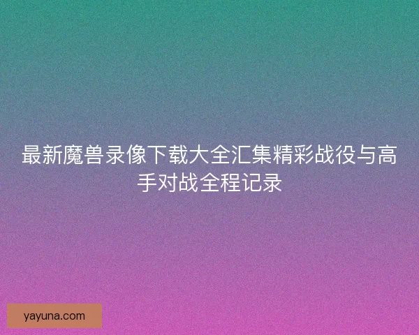 最新魔兽录像下载大全汇集精彩战役与高手对战全程记录