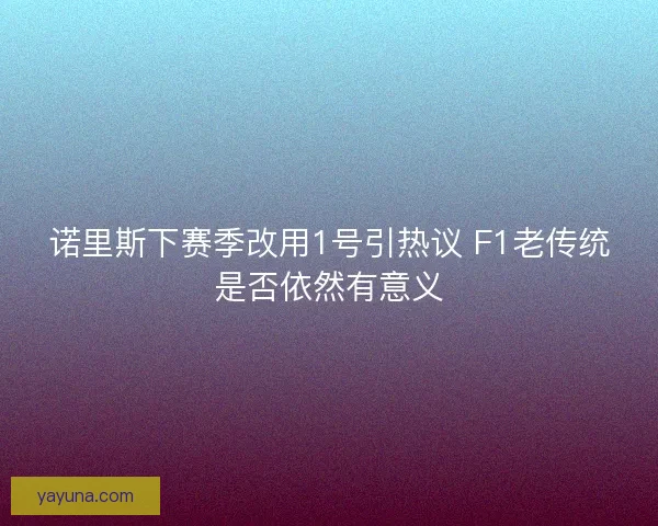诺里斯下赛季改用1号引热议 F1老传统是否依然有意义