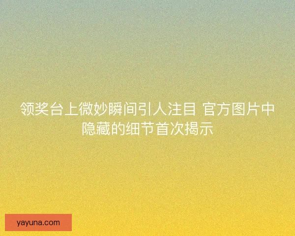 领奖台上微妙瞬间引人注目 官方图片中隐藏的细节首次揭示