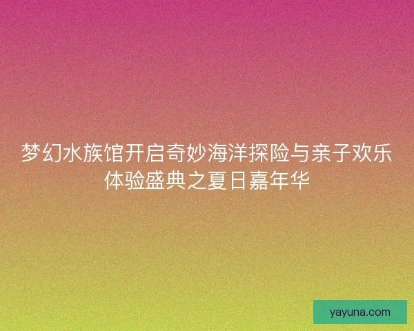 梦幻水族馆开启奇妙海洋探险与亲子欢乐体验盛典之夏日嘉年华 梦幻水族馆开启奇妙海洋探险与亲子欢乐体验盛典之夏日嘉年华