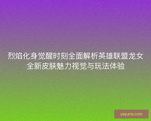 烈焰化身觉醒时刻全面解析英雄联盟龙女全新皮肤魅力视觉与玩法体验