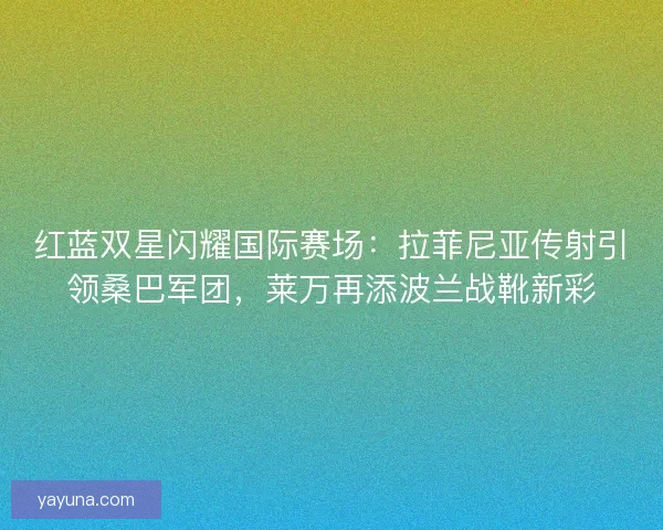 红蓝双星闪耀国际赛场:拉菲尼亚传射引领桑巴军团,莱万再添波兰战靴新彩 红蓝双星闪耀国际赛场:拉菲尼亚传射引领桑巴军团,莱万再添波兰战靴新彩