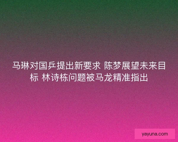 马琳对国乒提出新要求 陈梦展望未来目标 林诗栋问题被马龙精准指出 马琳对国乒提出新要求 陈梦展望未来目标 林诗栋问题被马龙精准指出