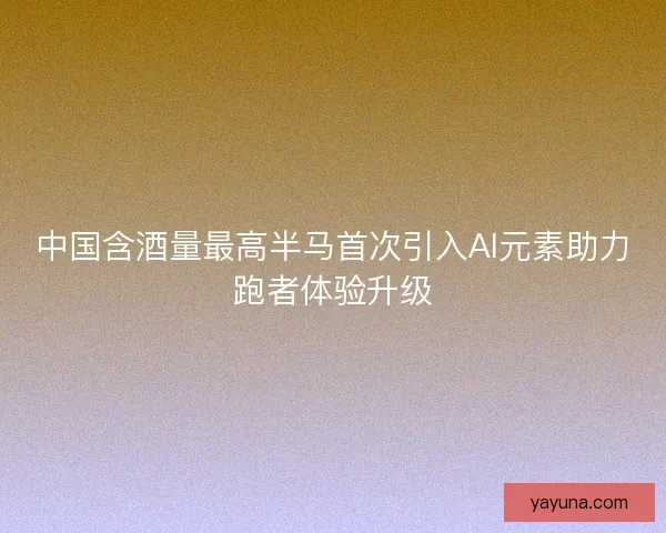 中国含酒量最高半马首次引入AI元素助力跑者体验升级