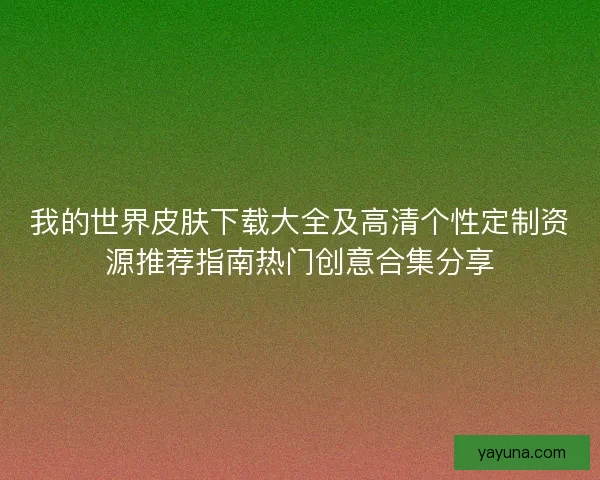 我的世界皮肤下载大全及高清个性定制资源推荐指南热门创意合集分享
