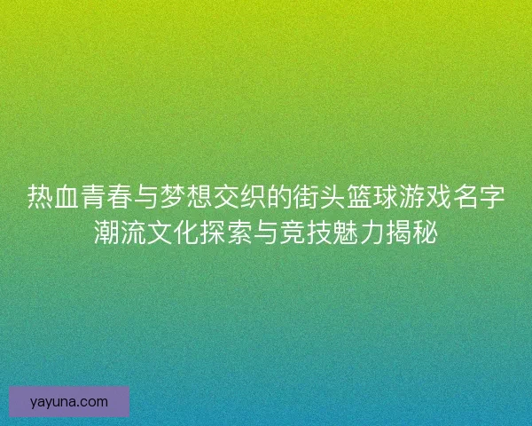 热血青春与梦想交织的街头篮球游戏名字潮流文化探索与竞技魅力揭秘
