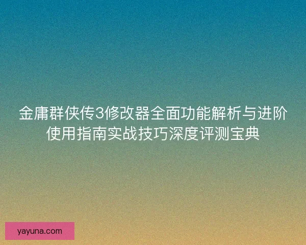 金庸群侠传3修改器全面功能解析与进阶使用指南实战技巧深度评测宝典