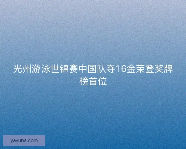 光州游泳世锦赛中国队夺16金荣登奖牌榜首位