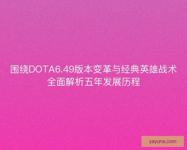 围绕DOTA6.49版本变革与经典英雄战术全面解析五年发展历程