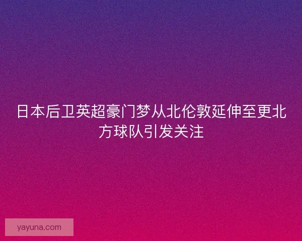 日本后卫英超豪门梦从北伦敦延伸至更北方球队引发关注 日本后卫英超豪门梦从北伦敦延伸至更北方球队引发关注