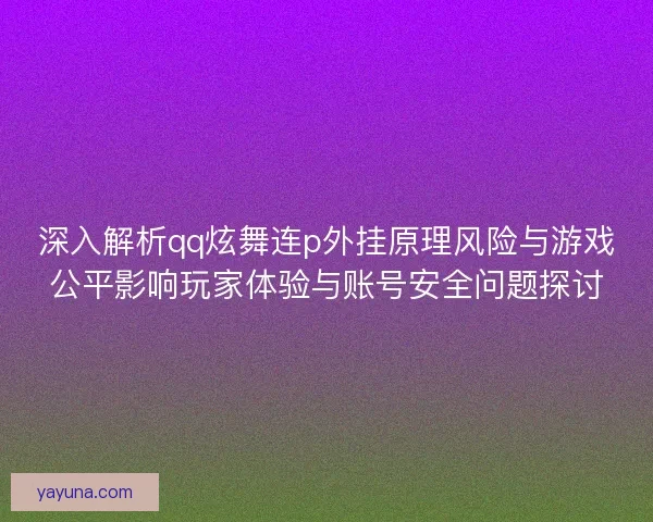 深入解析qq炫舞连p外挂原理风险与游戏公平影响玩家体验与账号安全问题探讨