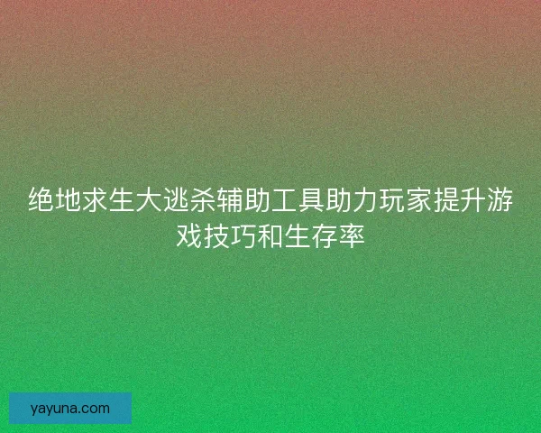 绝地求生大逃杀辅助工具助力玩家提升游戏技巧和生存率