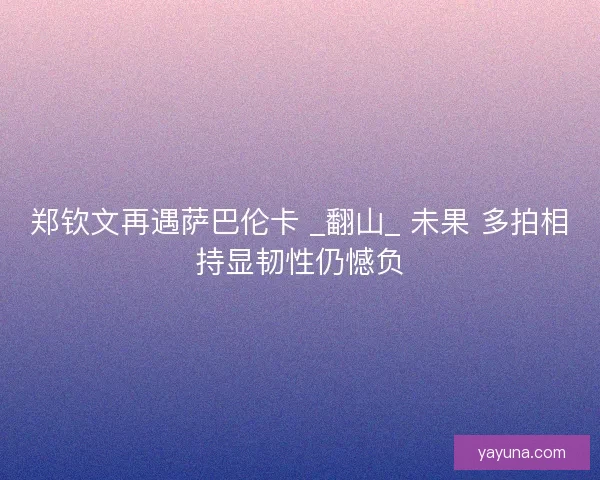 郑钦文再遇萨巴伦卡 _翻山_ 未果 多拍相持显韧性仍憾负