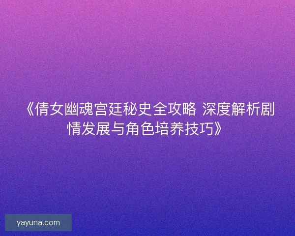 《倩女幽魂宫廷秘史全攻略 深度解析剧情发展与角色培养技巧》 《倩女幽魂宫廷秘史全攻略 深度解析剧情发展与角色培养技巧》